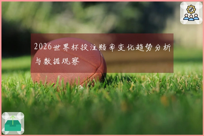 2026世界杯投注赔率变化趋势分析与数据观察