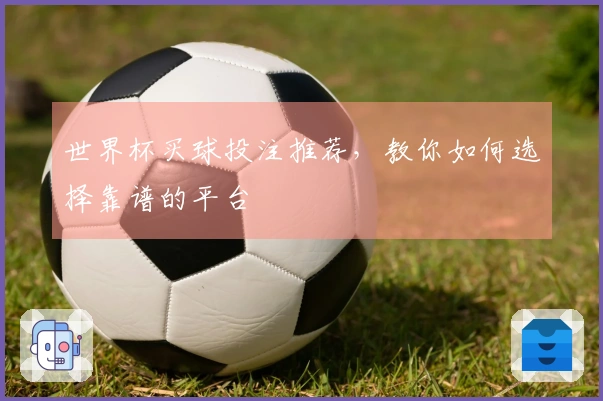 世界杯买球投注推荐，教你如何选择靠谱的平台