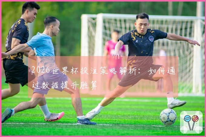2026世界杯投注策略解析：如何通过数据提升胜算