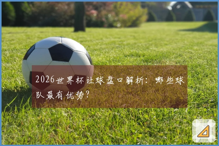 2026世界杯让球盘口解析：哪些球队最有优势？