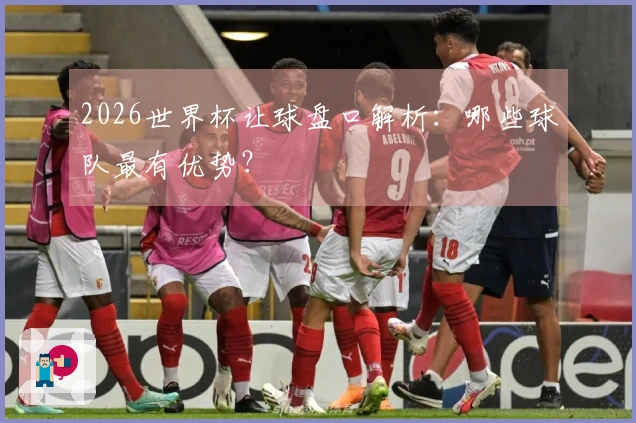 2026世界杯让球盘口解析：哪些球队最有优势？