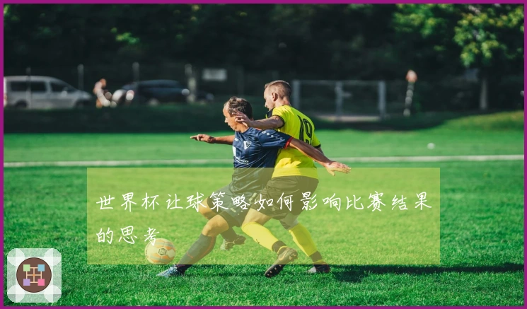 世界杯让球策略如何影响比赛结果的思考
