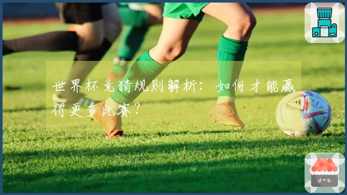 世界杯竞猜规则解析：如何才能赢得更多比赛？