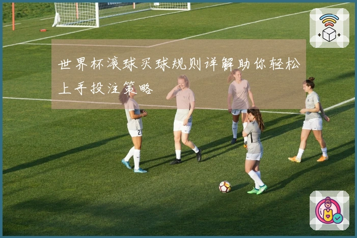 世界杯滚球买球规则详解助你轻松上手投注策略
