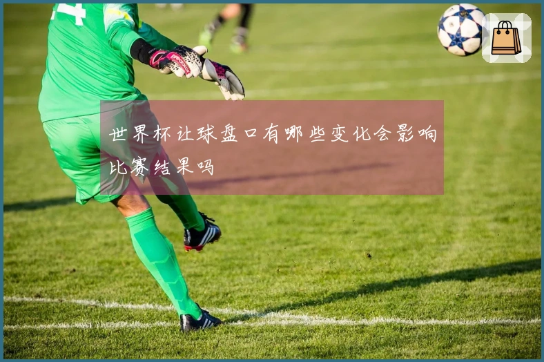 世界杯让球盘口有哪些变化会影响比赛结果吗