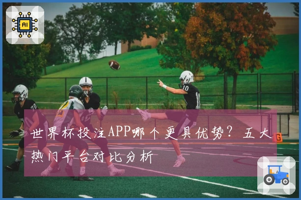 世界杯投注APP哪个更具优势？五大热门平台对比分析