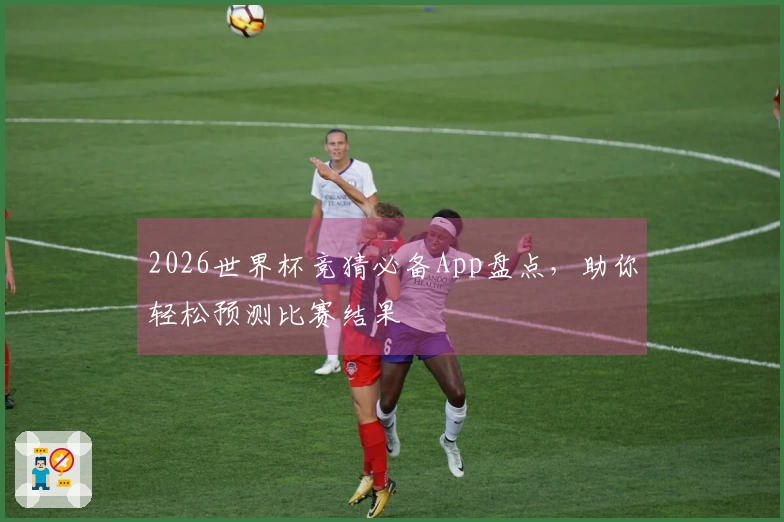 2026世界杯竞猜必备App盘点，助你轻松预测比赛结果