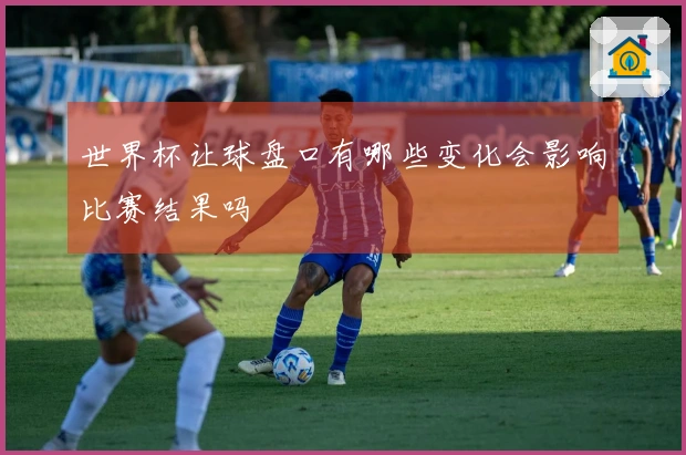 世界杯让球盘口有哪些变化会影响比赛结果吗