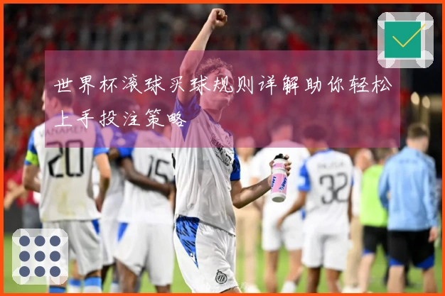 世界杯滚球买球规则详解助你轻松上手投注策略