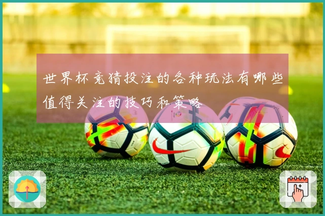 世界杯竞猜投注的各种玩法有哪些值得关注的技巧和策略
