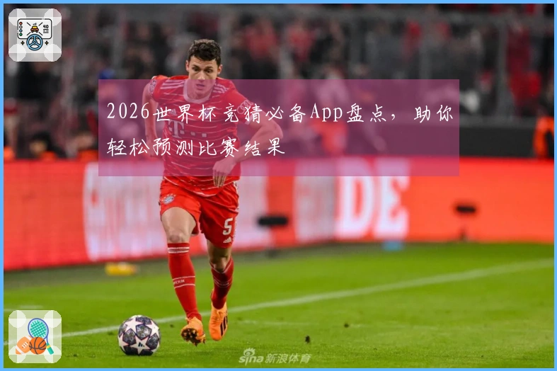 2026世界杯竞猜必备App盘点，助你轻松预测比赛结果