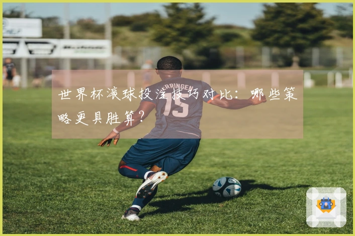 世界杯滚球投注技巧对比：哪些策略更具胜算？