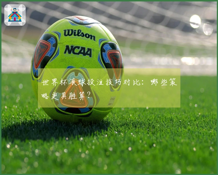世界杯滚球投注技巧对比：哪些策略更具胜算？