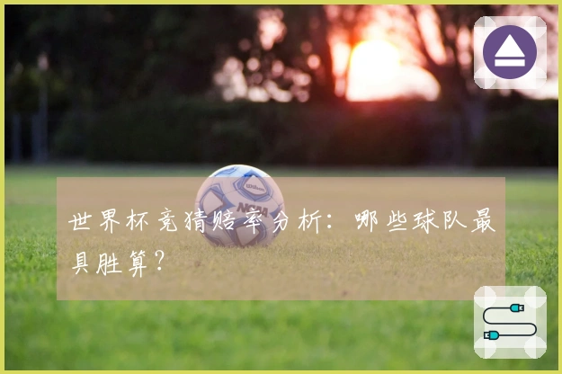 世界杯竞猜赔率分析：哪些球队最具胜算？